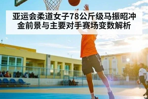 亚运会柔道女子78公斤级马振昭冲金前景与主要对手赛场变数解析