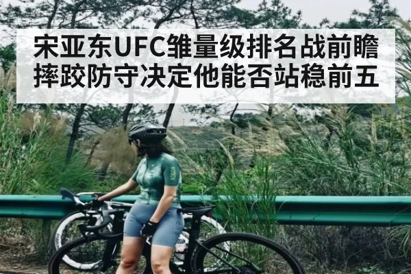 宋亚东UFC雏量级排名战前瞻 摔跤防守决定他能否站稳前五