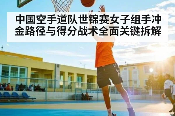 中国空手道队世锦赛女子组手冲金路径与得分战术全面关键拆解