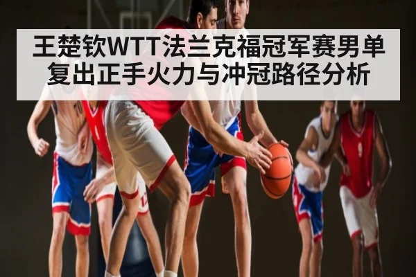 王楚钦WTT法兰克福冠军赛男单复出正手火力与冲冠路径分析